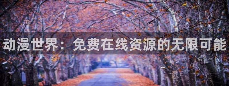 91动漫色：动漫世界：免费在线资源的无限可能