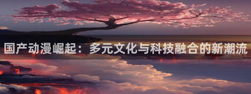 91动漫免费版：国产动漫崛起：多元文化与科技融合的新潮流