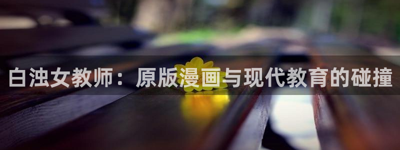 91动漫www：白浊女教师：原版漫画与现代教育的碰撞