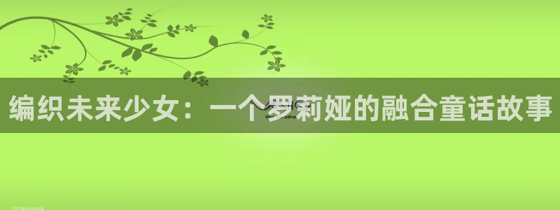 91动漫网站免费看nba免费：编织未来少女：一个罗莉娅的融合童话故事